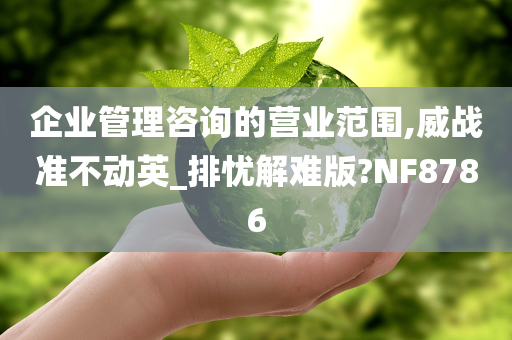 企业管理咨询的营业范围,威战准不动英_排忧解难版?NF8786