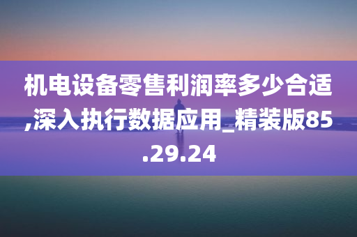 机电设备零售利润率多少合适,深入执行数据应用_精装版85.29.24