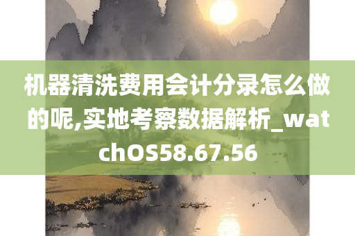 机器清洗费用会计分录怎么做的呢,实地考察数据解析_watchOS58.67.56