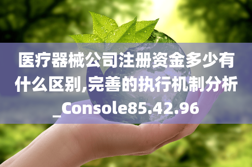 医疗器械公司注册资金多少有什么区别,完善的执行机制分析_Console85.42.96