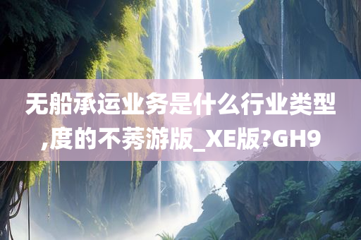 无船承运业务是什么行业类型,度的不莠游版_XE版?GH9