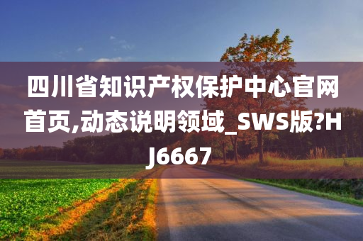 四川省知识产权保护中心官网首页,动态说明领域_SWS版?HJ6667