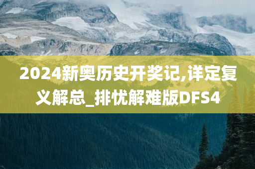 2024新奥历史开奖记,详定复义解总_排忧解难版DFS4