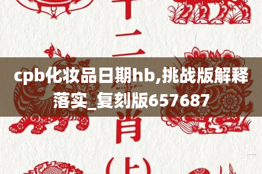 cpb化妆品日期hb,挑战版解释落实_复刻版657687