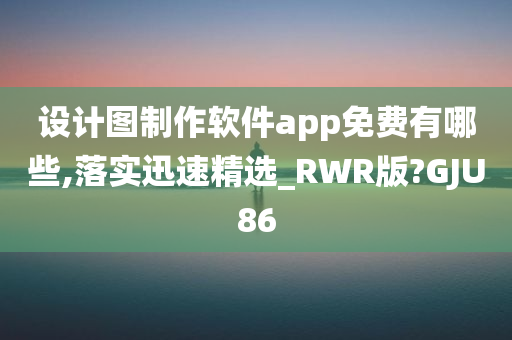 设计图制作软件app免费有哪些,落实迅速精选_RWR版?GJU86