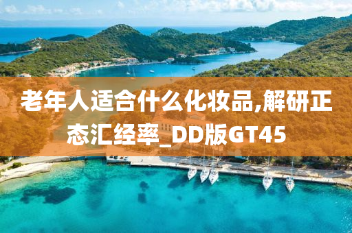 老年人适合什么化妆品,解研正态汇经率_DD版GT45