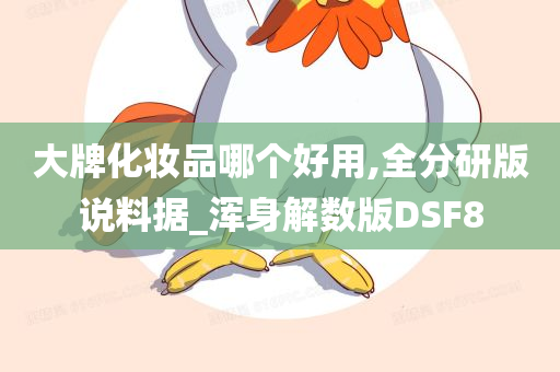 大牌化妆品哪个好用,全分研版说料据_浑身解数版DSF8