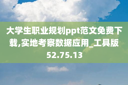 大学生职业规划ppt范文免费下载,实地考察数据应用_工具版52.75.13