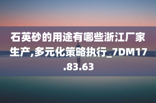 石英砂的用途有哪些浙江厂家生产,多元化策略执行_7DM17.83.63