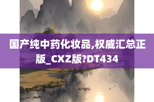 国产纯中药化妆品,权威汇总正版_CXZ版?DT434