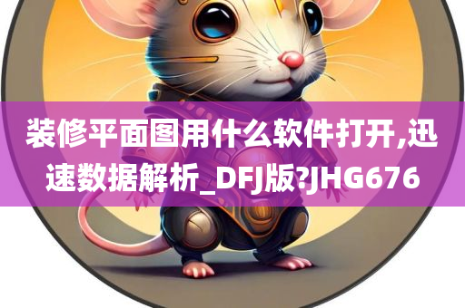 装修平面图用什么软件打开,迅速数据解析_DFJ版?JHG676