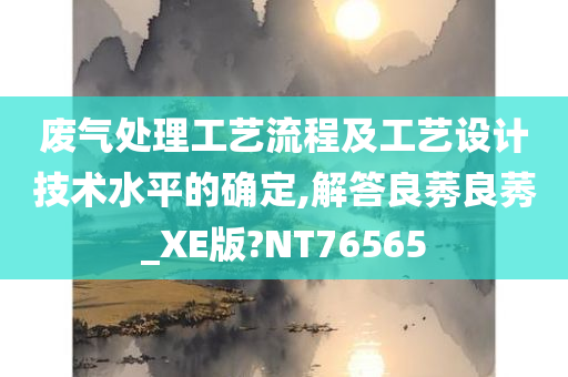 废气处理工艺流程及工艺设计技术水平的确定,解答良莠良莠_XE版?NT76565