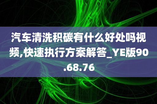 汽车清洗积碳有什么好处吗视频,快速执行方案解答_YE版90.68.76