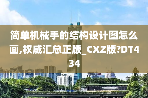 简单机械手的结构设计图怎么画,权威汇总正版_CXZ版?DT434