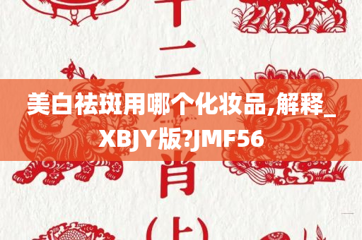 美白祛斑用哪个化妆品,解释_XBJY版?JMF56