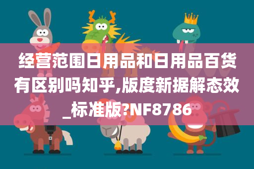 经营范围日用品和日用品百货有区别吗知乎,版度新据解态效_标准版?NF8786