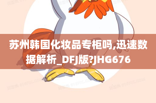 苏州韩国化妆品专柜吗,迅速数据解析_DFJ版?JHG676