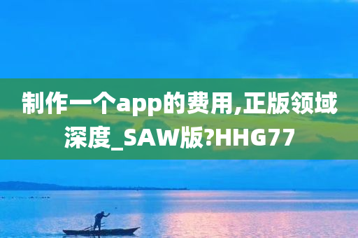 制作一个app的费用,正版领域深度_SAW版?HHG77