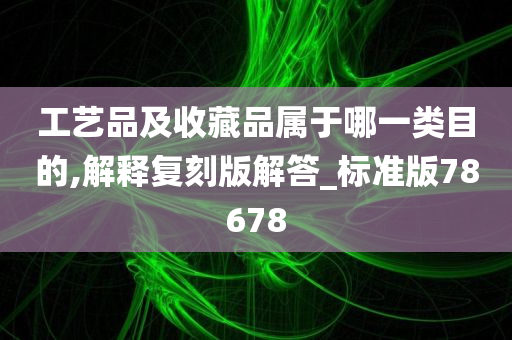 工艺品及收藏品属于哪一类目的,解释复刻版解答_标准版78678