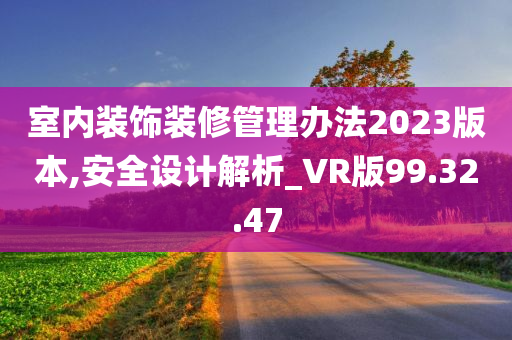 室内装饰装修管理办法2023版本,安全设计解析_VR版99.32.47