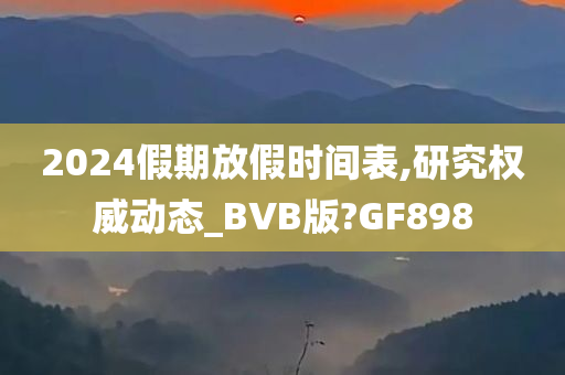 2024假期放假时间表,研究权威动态_BVB版?GF898