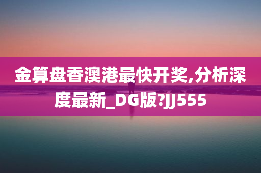 金算盘香澳港最快开奖,分析深度最新_DG版?JJ555