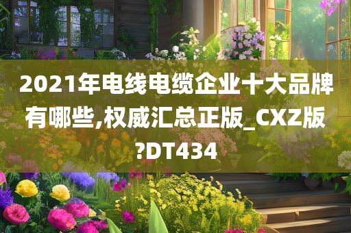 2021年电线电缆企业十大品牌有哪些,权威汇总正版_CXZ版?DT434