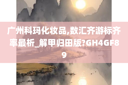 广州科玛化妆品,数汇齐游标齐率最析_解甲归田版?GH4GF89