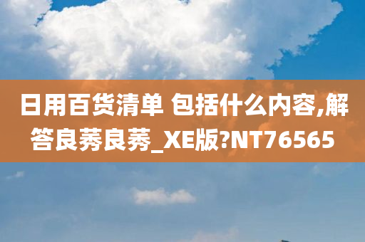 日用百货清单 包括什么内容,解答良莠良莠_XE版?NT76565