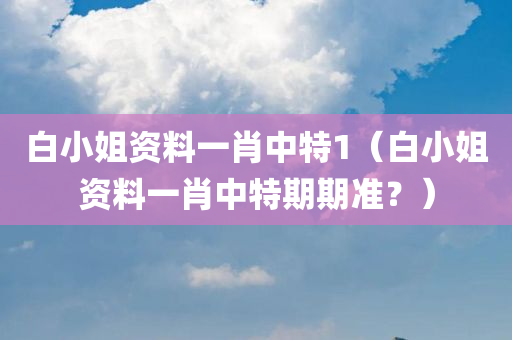 白小姐资料一肖中特1（白小姐资料一肖中特期期准？）