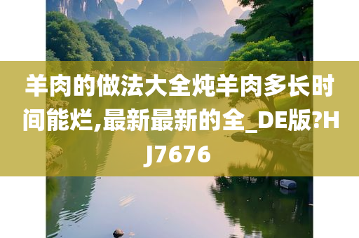 羊肉的做法大全炖羊肉多长时间能烂,最新最新的全_DE版?HJ7676