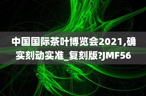 中国国际茶叶博览会2021,确实刻动实准_复刻版?JMF56