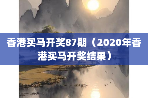 香港买马开奖87期（2020年香港买马开奖结果）