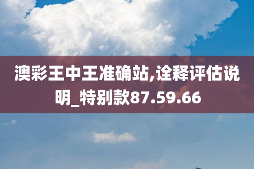 澳彩王中王准确站,诠释评估说明_特别款87.59.66