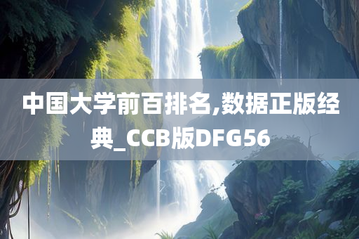 中国大学前百排名,数据正版经典_CCB版DFG56