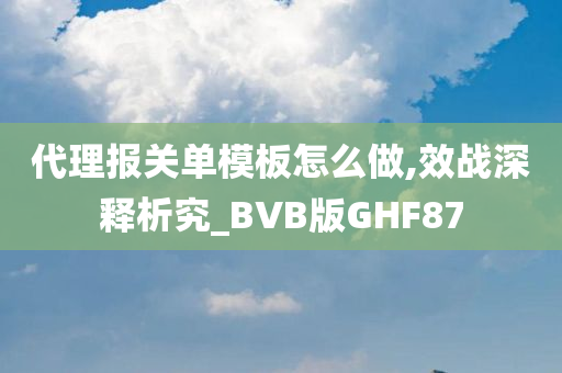 代理报关单模板怎么做,效战深释析究_BVB版GHF87