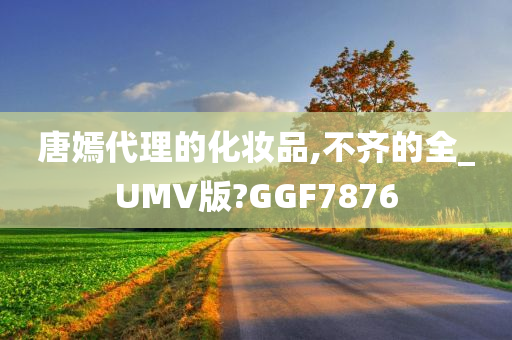 唐嫣代理的化妆品,不齐的全_UMV版?GGF7876