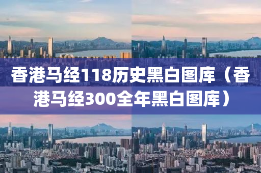 香港马经118历史黑白图库（香港马经300全年黑白图库）