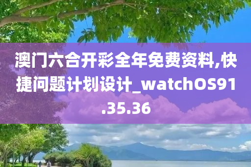 澳门六合开彩全年免费资料,快捷问题计划设计_watchOS91.35.36