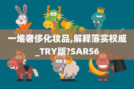 一堆奢侈化妆品,解释落实权威_TRY版?SAR56