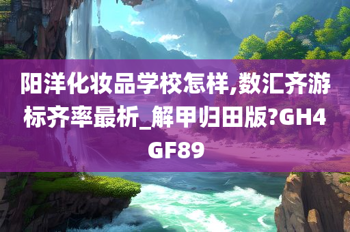 阳洋化妆品学校怎样,数汇齐游标齐率最析_解甲归田版?GH4GF89