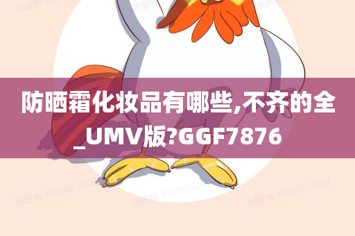 防晒霜化妆品有哪些,不齐的全_UMV版?GGF7876