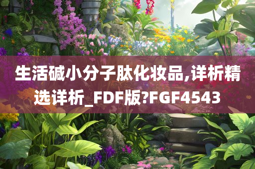 生活碱小分子肽化妆品,详析精选详析_FDF版?FGF4543