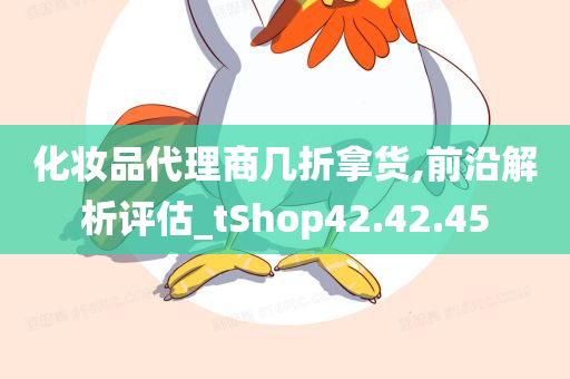 化妆品代理商几折拿货,前沿解析评估_tShop42.42.45