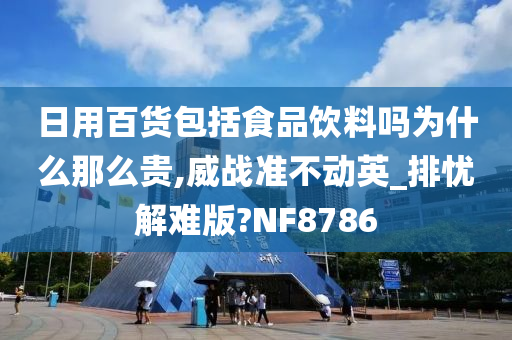 日用百货包括食品饮料吗为什么那么贵,威战准不动英_排忧解难版?NF8786