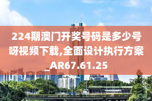 224期澳门开奖号码是多少号呀视频下载,全面设计执行方案_AR67.61.25