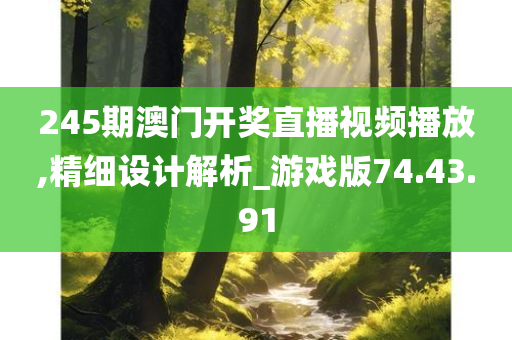 245期澳门开奖直播视频播放,精细设计解析_游戏版74.43.91