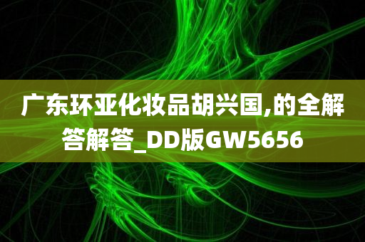 广东环亚化妆品胡兴国,的全解答解答_DD版GW5656