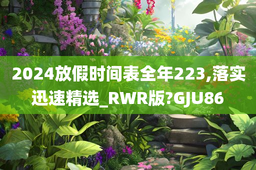 2024放假时间表全年223,落实迅速精选_RWR版?GJU86