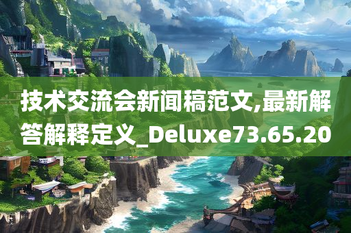 技术交流会新闻稿范文,最新解答解释定义_Deluxe73.65.20